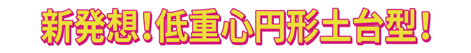新発想!低重心円形土台型!